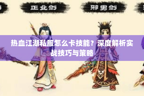 热血江湖私服怎么卡技能？深度解析实战技巧与策略