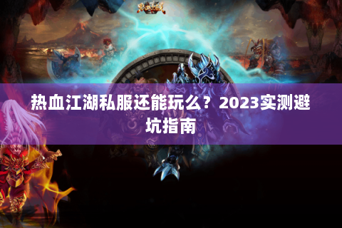 热血江湖私服还能玩么？2023实测避坑指南