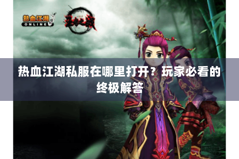热血江湖私服在哪里打开？玩家必看的终极解答