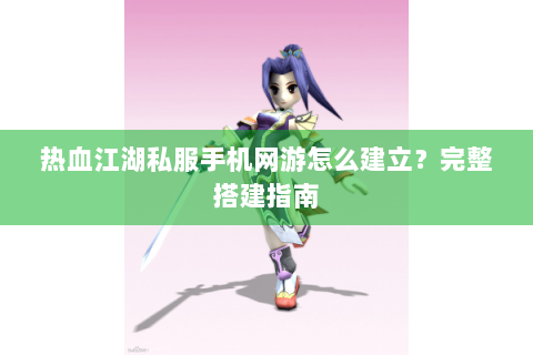 热血江湖私服手机网游怎么建立？完整搭建指南