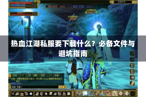 热血江湖私服要下载什么？必备文件与避坑指南