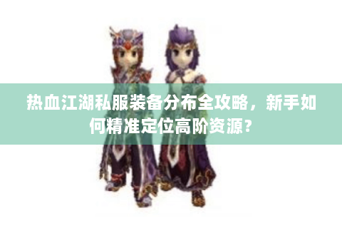 热血江湖私服装备分布全攻略，新手如何精准定位高阶资源？