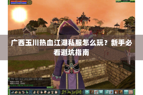广西玉川热血江湖私服怎么玩？新手必看避坑指南