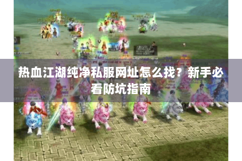 热血江湖纯净私服网址怎么找？新手必看防坑指南