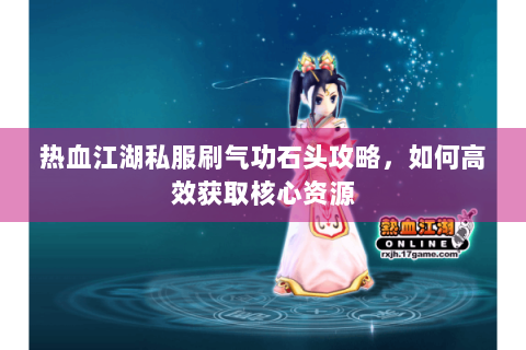 热血江湖私服刷气功石头攻略，如何高效获取核心资源