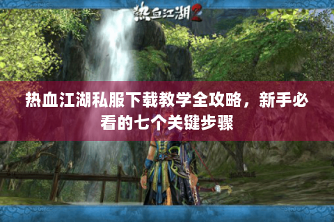 热血江湖私服下载教学全攻略，新手必看的七个关键步骤