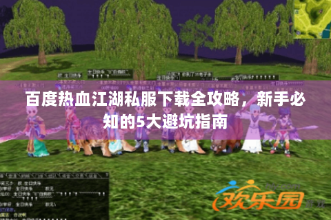 百度热血江湖私服下载全攻略，新手必知的5大避坑指南