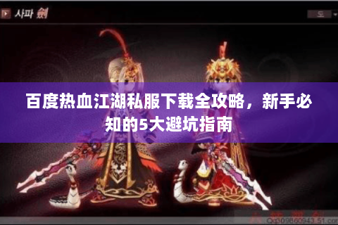 百度热血江湖私服下载全攻略，新手必知的5大避坑指南