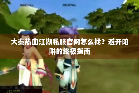 大秦热血江湖私服官网怎么找？避开陷阱的终极指南