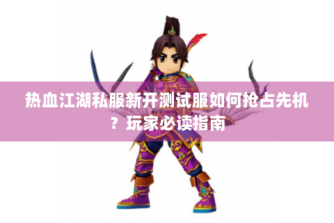 热血江湖私服新开测试服如何抢占先机？玩家必读指南
