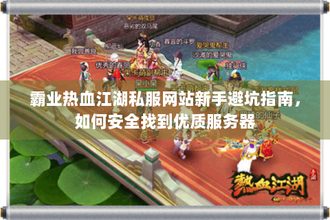 霸业热血江湖私服网站新手避坑指南，如何安全找到优质服务器
