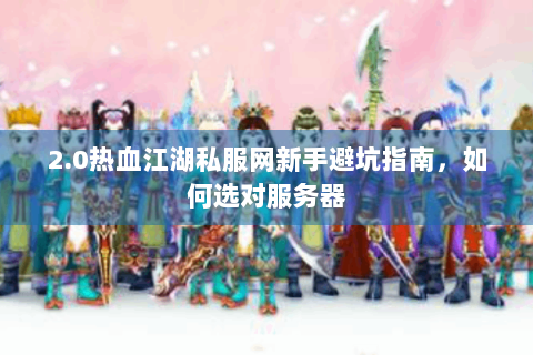 2.0热血江湖私服网新手避坑指南，如何选对服务器