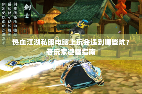 热血江湖私服电脑上玩会遇到哪些坑？老玩家避雷指南