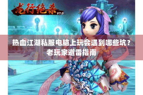 热血江湖私服电脑上玩会遇到哪些坑？老玩家避雷指南