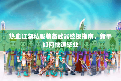 热血江湖私服装备武器终极指南，新手如何快速毕业