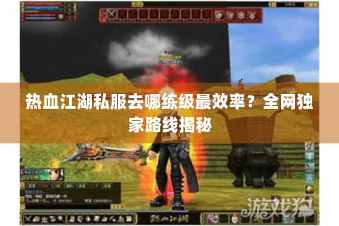 热血江湖私服去哪练级最效率？全网独家路线揭秘