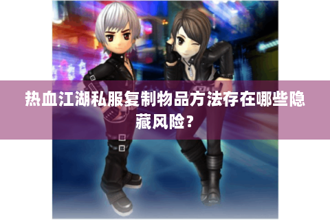 热血江湖私服复制物品方法存在哪些隐藏风险？