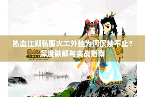 热血江湖私服火工外挂为何屡禁不止？深度破解与实战指南