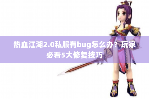 热血江湖2.0私服有bug怎么办？玩家必看5大修复技巧