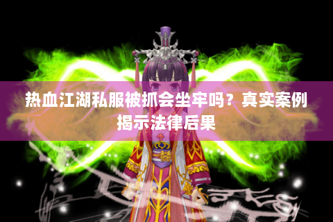 热血江湖私服被抓会坐牢吗？真实案例揭示法律后果