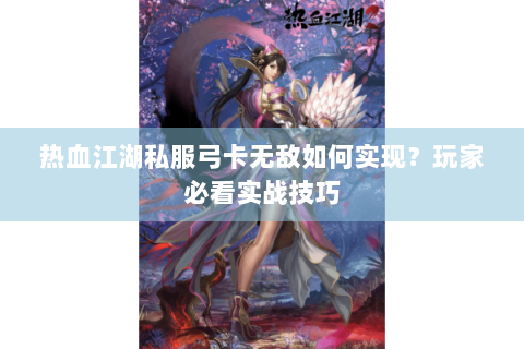 热血江湖私服弓卡无敌如何实现？玩家必看实战技巧
