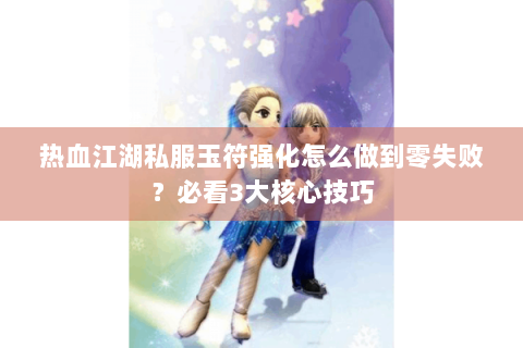 热血江湖私服玉符强化怎么做到零失败？必看3大核心技巧