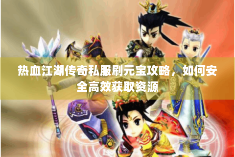 热血江湖传奇私服刷元宝攻略，如何安全高效获取资源