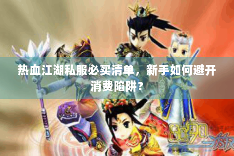 热血江湖私服必买清单，新手如何避开消费陷阱？