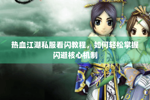 热血江湖私服看闪教程，如何轻松掌握闪避核心机制