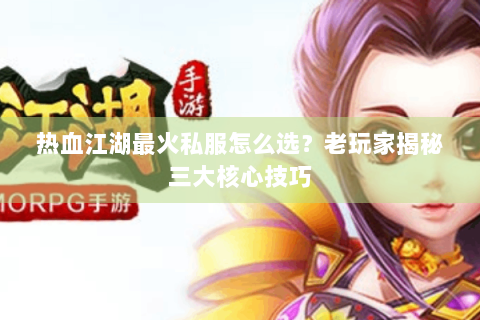 热血江湖最火私服怎么选？老玩家揭秘三大核心技巧