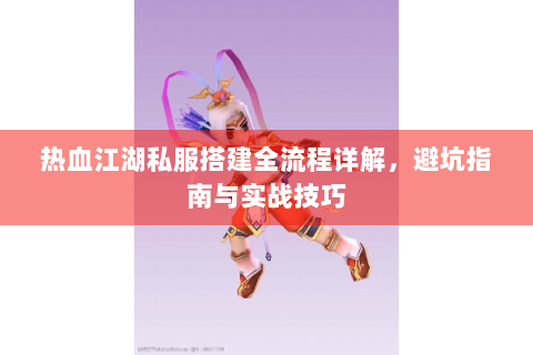 热血江湖私服搭建全流程详解，避坑指南与实战技巧