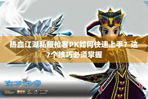 热血江湖私服枪客PK如何快速上手？这7个技巧必须掌握