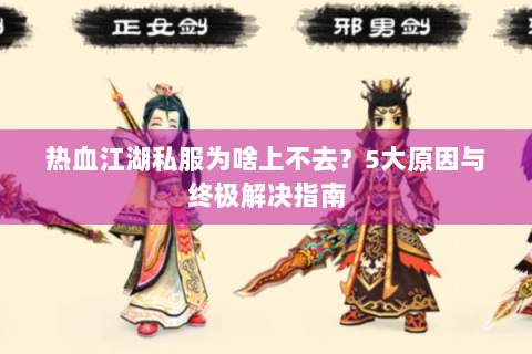 热血江湖私服为啥上不去？5大原因与终极解决指南