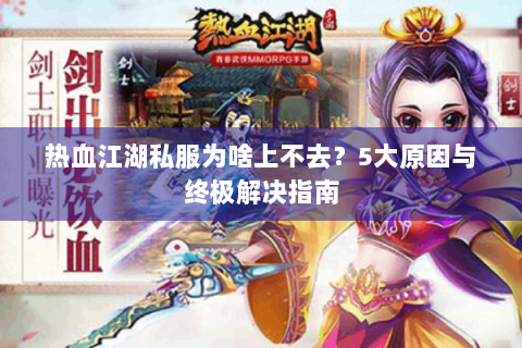 热血江湖私服为啥上不去？5大原因与终极解决指南