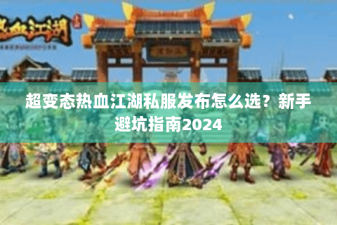 超变态热血江湖私服发布怎么选？新手避坑指南2024