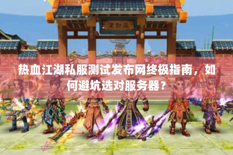 热血江湖私服测试发布网终极指南，如何避坑选对服务器？
