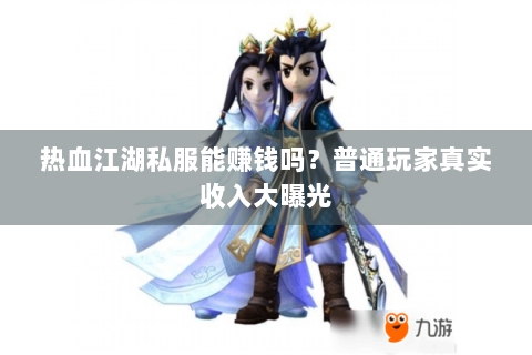 热血江湖私服能赚钱吗？普通玩家真实收入大曝光