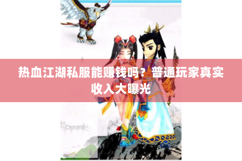 热血江湖私服能赚钱吗？普通玩家真实收入大曝光