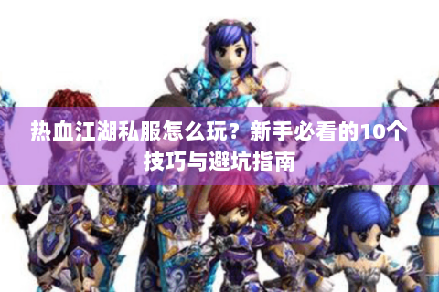 热血江湖私服怎么玩？新手必看的10个技巧与避坑指南
