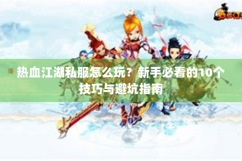 热血江湖私服怎么玩？新手必看的10个技巧与避坑指南