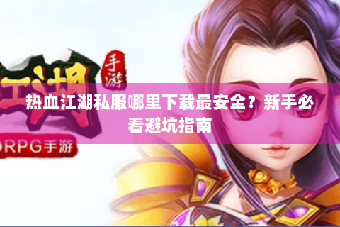 热血江湖私服哪里下载最安全？新手必看避坑指南