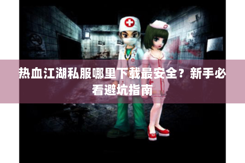 热血江湖私服哪里下载最安全？新手必看避坑指南