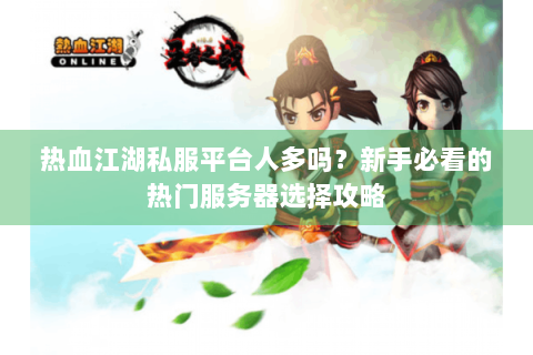 热血江湖私服平台人多吗？新手必看的热门服务器选择攻略