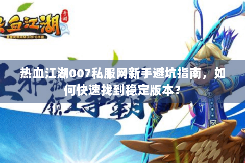 热血江湖007私服网新手避坑指南，如何快速找到稳定版本？