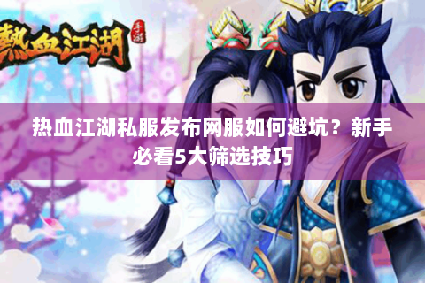 热血江湖私服发布网服如何避坑？新手必看5大筛选技巧