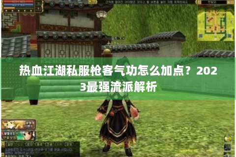 热血江湖私服枪客气功怎么加点？2023最强流派解析