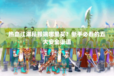 热血江湖私服端哪里买？新手必看的五大安全渠道