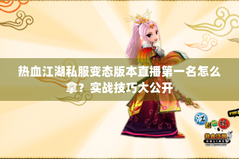 热血江湖私服变态版本直播第一名怎么拿？实战技巧大公开