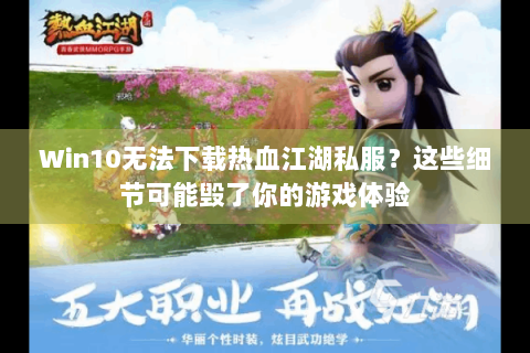 Win10无法下载热血江湖私服？这些细节可能毁了你的游戏体验