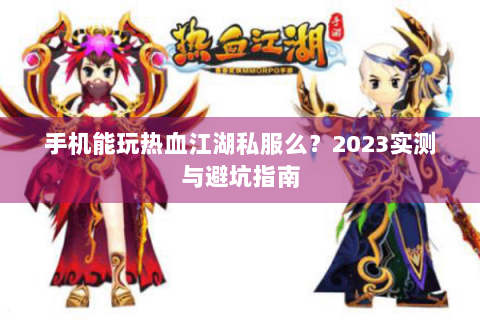 手机能玩热血江湖私服么？2023实测与避坑指南